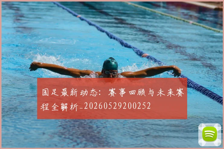 国足最新动态:赛事回顾与未来赛程全解析_20260529200252