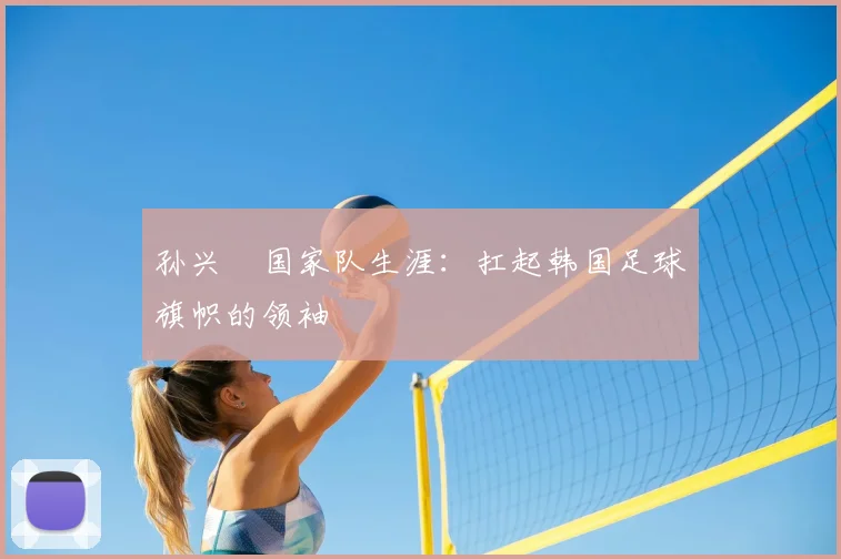 孙兴慜国家队生涯:扛起韩国足球旗帜的领袖