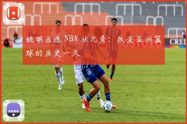 姚明当选 NBA 状元秀:改变亚洲篮球的历史一天