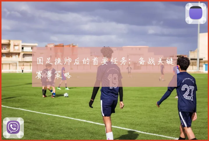 国足换帅后的首要任务:备战关键赛事策略