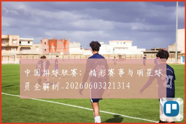 中国排球联赛:精彩赛事与明星球员全解析_20260603221314