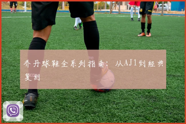乔丹球鞋全系列指南：从AJ1到经典复刻