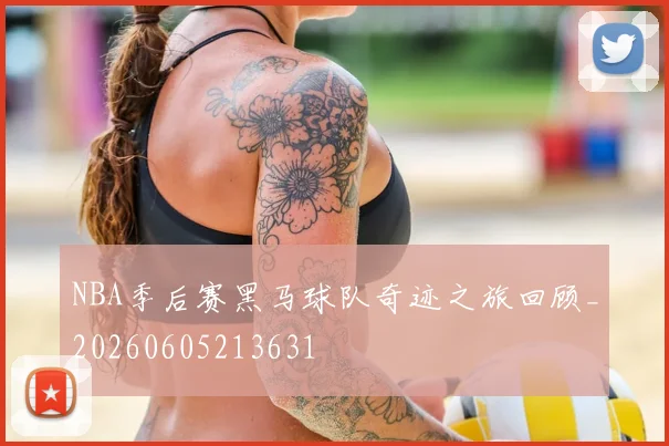 NBA季后赛黑马球队奇迹之旅回顾_20260605213631