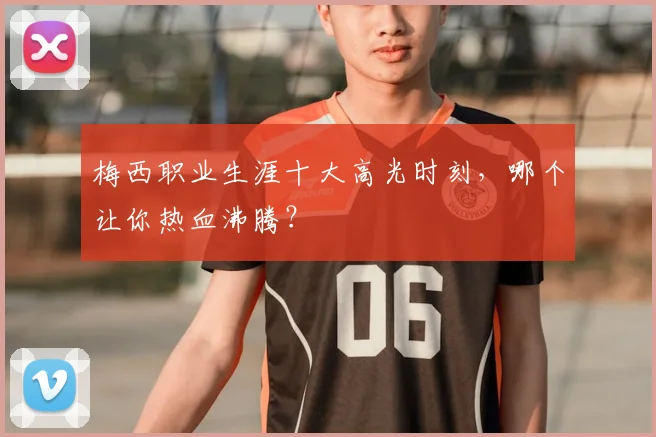 梅西职业生涯十大高光时刻,哪个让你热血沸腾?