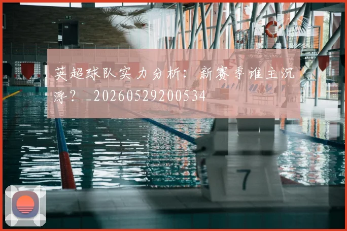 英超球队实力分析:新赛季谁主沉浮?_20260529200534