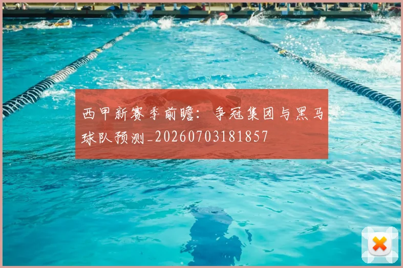 西甲新赛季前瞻：争冠集团与黑马球队预测_20260703181857