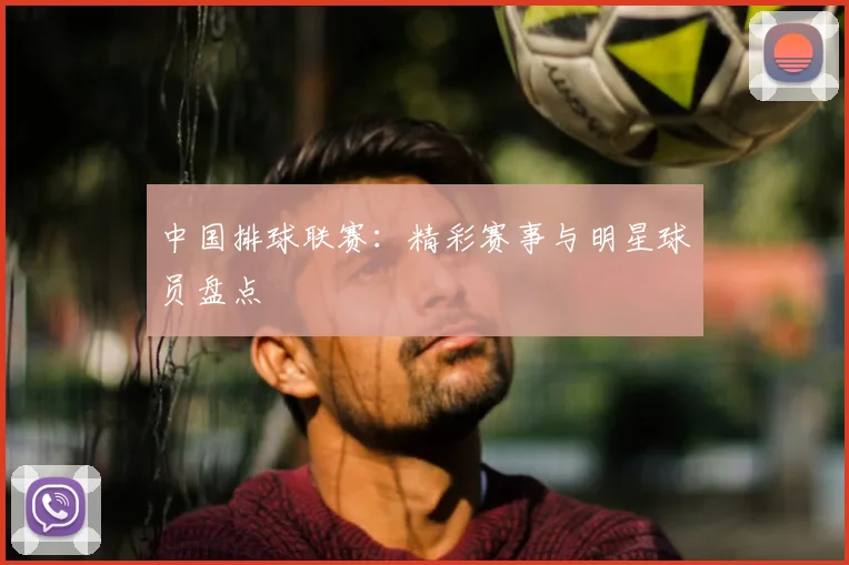 中国排球联赛：精彩赛事与明星球员盘点