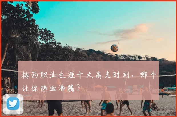 梅西职业生涯十大高光时刻,哪个让你热血沸腾?