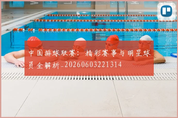 中国排球联赛:精彩赛事与明星球员全解析_20260603221314