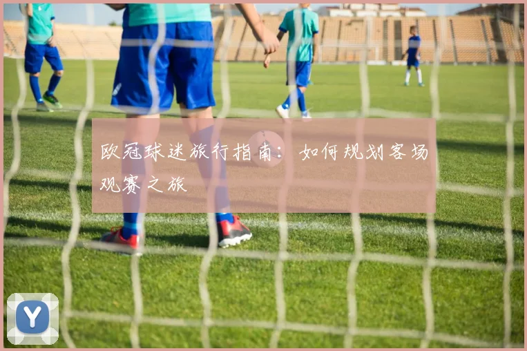 欧冠球迷旅行指南:如何规划客场观赛之旅