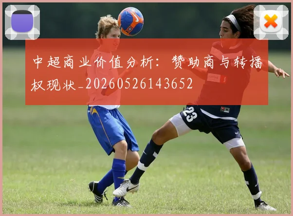 中超商业价值分析:赞助商与转播权现状_20260526143652