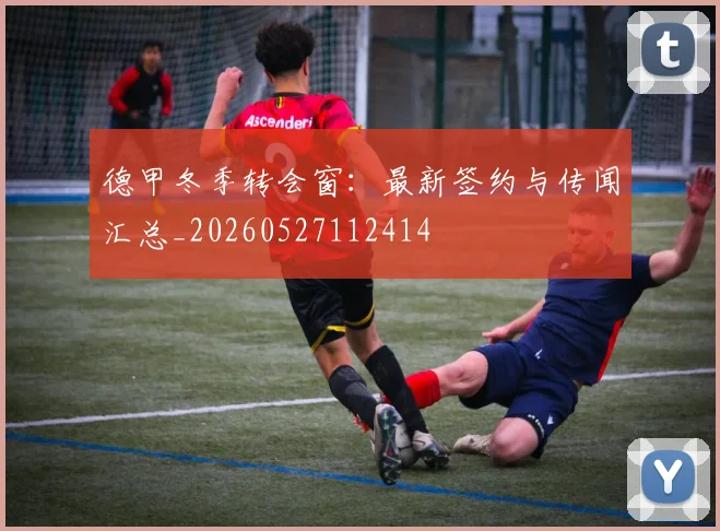 德甲冬季转会窗:最新签约与传闻汇总_20260527112414