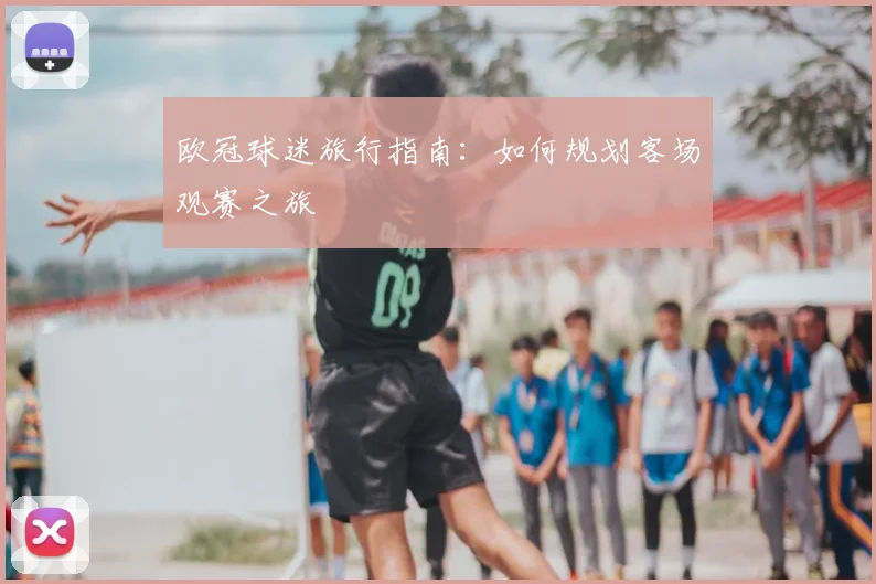 欧冠球迷旅行指南：如何规划客场观赛之旅