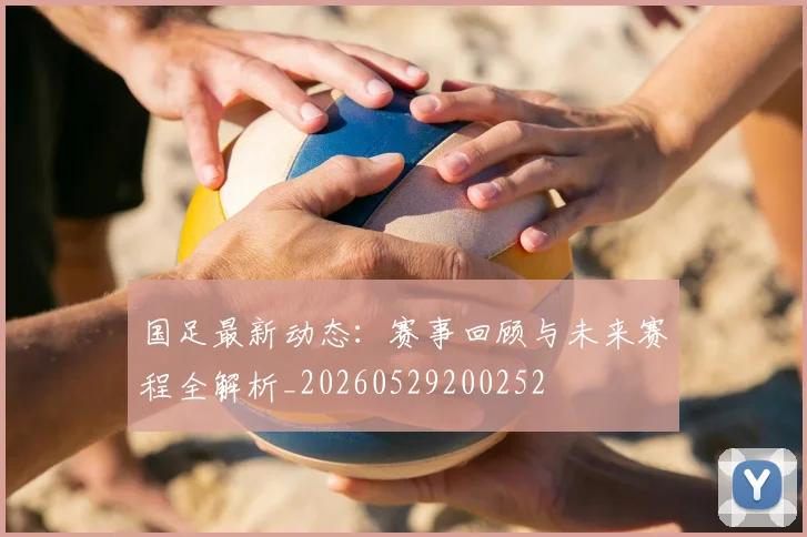国足最新动态：赛事回顾与未来赛程全解析_20260529200252